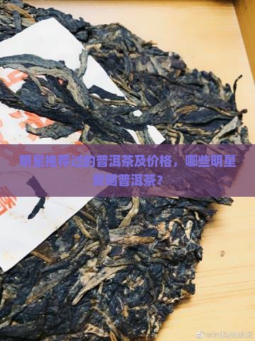 明星推荐过的普洱茶及价格，哪些明星爱喝普洱茶？