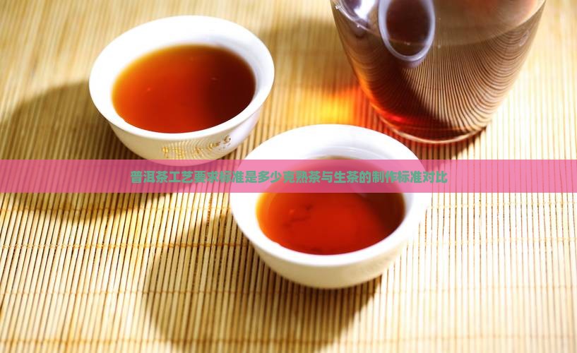 普洱茶工艺要求标准是多少克熟茶与生茶的制作标准对比