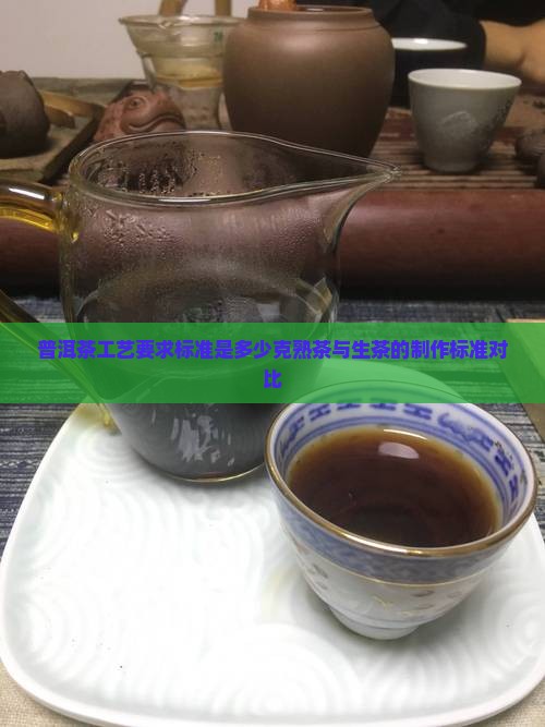 普洱茶工艺要求标准是多少克熟茶与生茶的制作标准对比