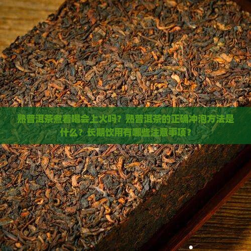 熟普洱茶煮着喝会上火吗？熟普洱茶的正确冲泡方法是什么？长期饮用有哪些注意事项？