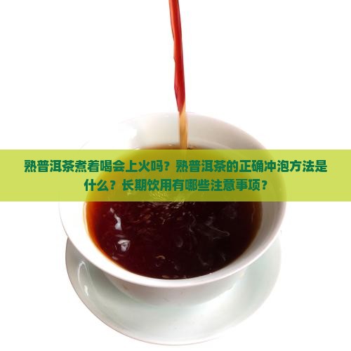 熟普洱茶煮着喝会上火吗？熟普洱茶的正确冲泡方法是什么？长期饮用有哪些注意事项？