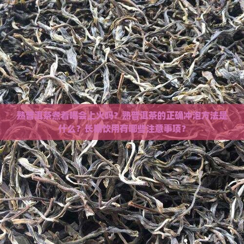 熟普洱茶煮着喝会上火吗？熟普洱茶的正确冲泡方法是什么？长期饮用有哪些注意事项？