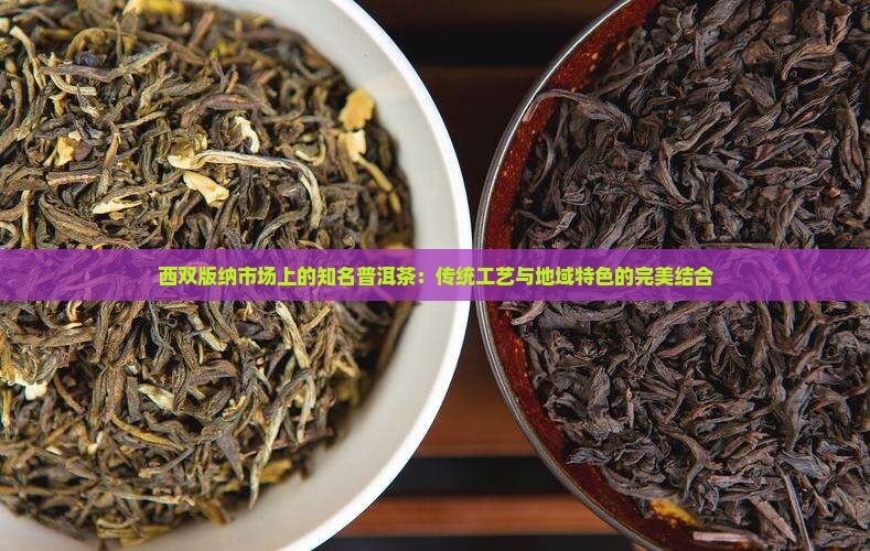 西双版纳市场上的知名普洱茶：传统工艺与地域特色的完美结合