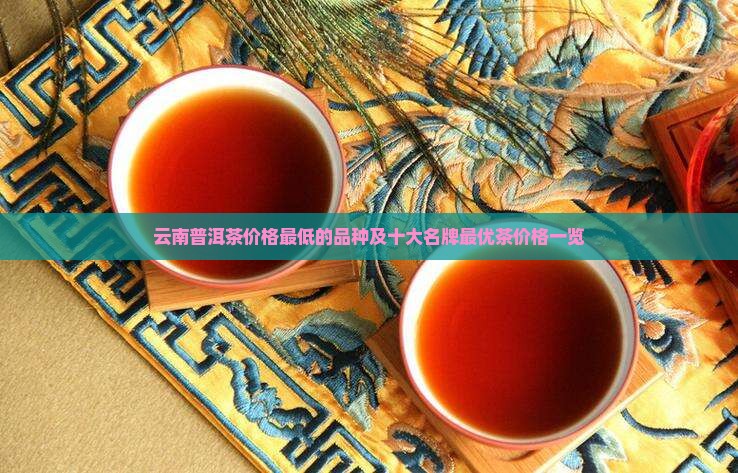 云南普洱茶价格最低的品种及十大名牌最优茶价格一览