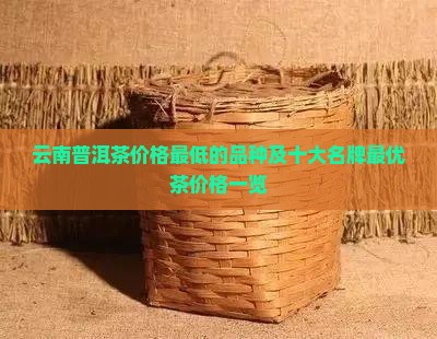 云南普洱茶价格最低的品种及十大名牌最优茶价格一览