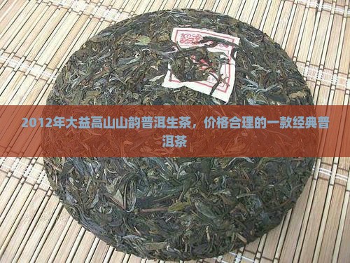 2012年大益高山山韵普洱生茶，价格合理的一款经典普洱茶