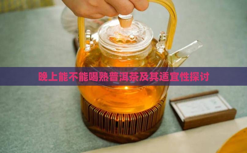 晚上能不能喝熟普洱茶及其适宜性探讨