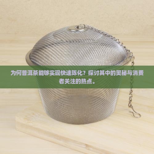 为何普洱茶能够实现快速陈化？探讨其中的奥秘与消费者关注的热点。