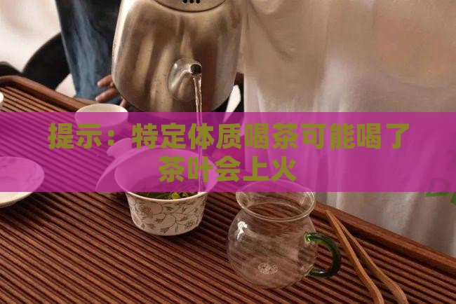 提示：特定体质喝茶可能喝了茶叶会上火