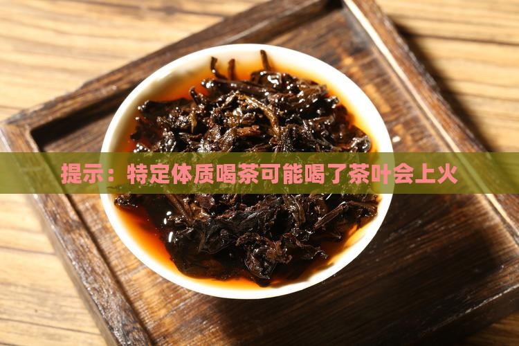 提示：特定体质喝茶可能喝了茶叶会上火