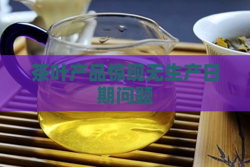 茶叶产品惊现无生产日期问题