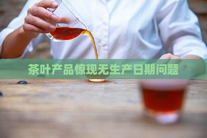 茶叶产品惊现无生产日期问题