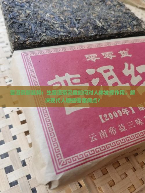 普洱茶新趋势：生普洱茶究竟如何对人体发挥作用，解决现代人哪些健康痛点？