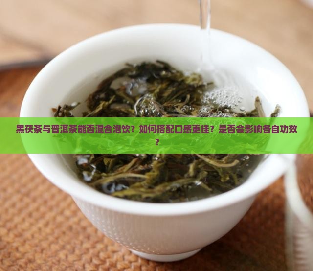 黑茯茶与普洱茶能否混合泡饮？如何搭配口感更佳？是否会影响各自功效？