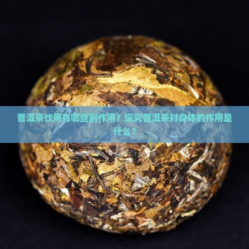 普洱茶饮用有哪些副作用？探究普洱茶对身体的作用是什么？