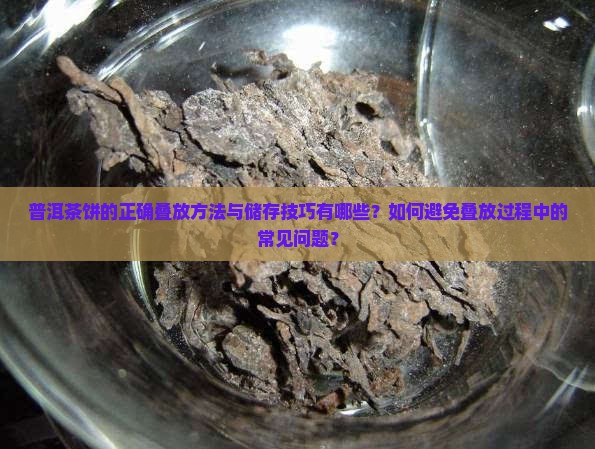 普洱茶饼的正确叠放方法与储存技巧有哪些？如何避免叠放过程中的常见问题？