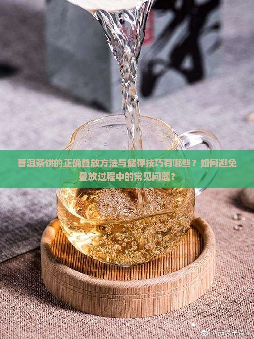 普洱茶饼的正确叠放方法与储存技巧有哪些？如何避免叠放过程中的常见问题？