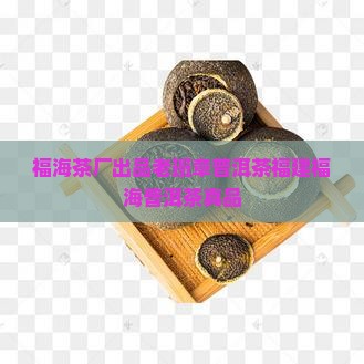 福海茶厂出品老班章普洱茶福建福海普洱茶真品