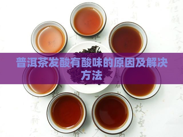 普洱茶发酸有酸味的原因及解决方法
