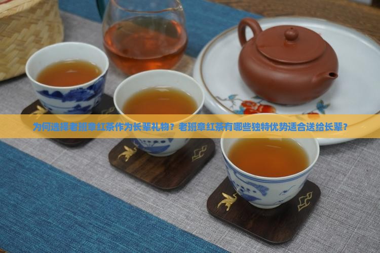 为何选择老班章红茶作为长辈礼物？老班章红茶有哪些独特优势适合送给长辈？
