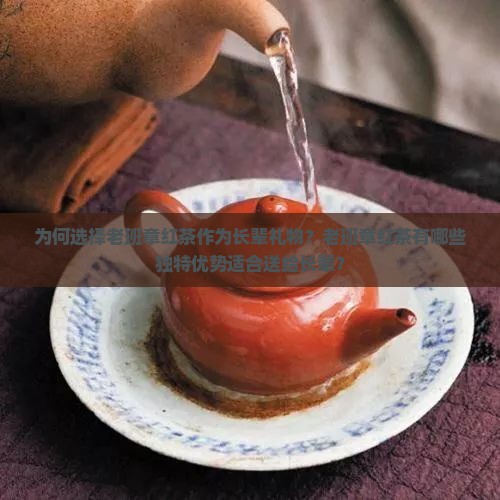 为何选择老班章红茶作为长辈礼物？老班章红茶有哪些独特优势适合送给长辈？