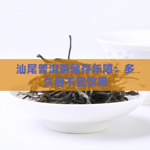汕尾普洱茶储存年限：多久后不宜饮用