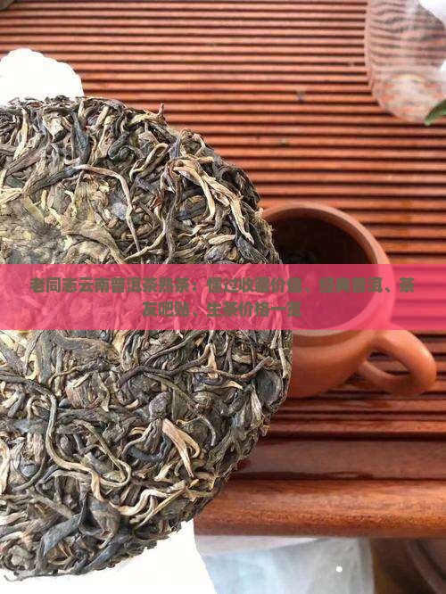 老同志云南普洱茶熟茶：懂过收藏价值、经典普洱、茶友吧贴、生茶价格一览