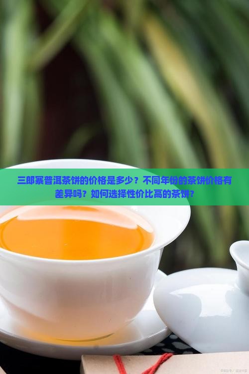 三郎寨普洱茶饼的价格是多少？不同年份的茶饼价格有差异吗？如何选择性价比高的茶饼？
