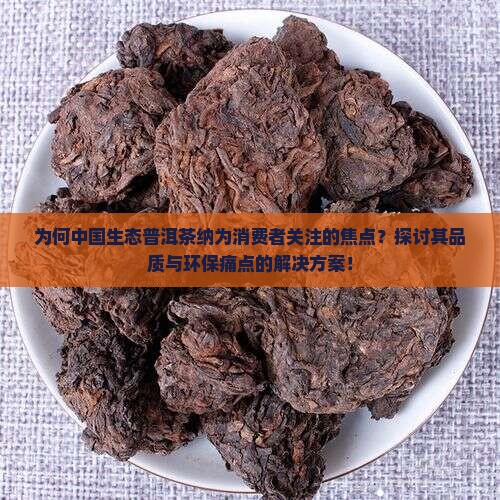 为何中国生态普洱茶纳为消费者关注的焦点?探讨其品质与环保痛点的解决方案! 为何中国生态普洱茶纳为消费者关注的焦点?探讨其品质与环保痛点的解决方案!