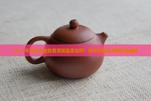 2011年下关黄金韵普洱茶品质如何？保存方法及市场价值解析