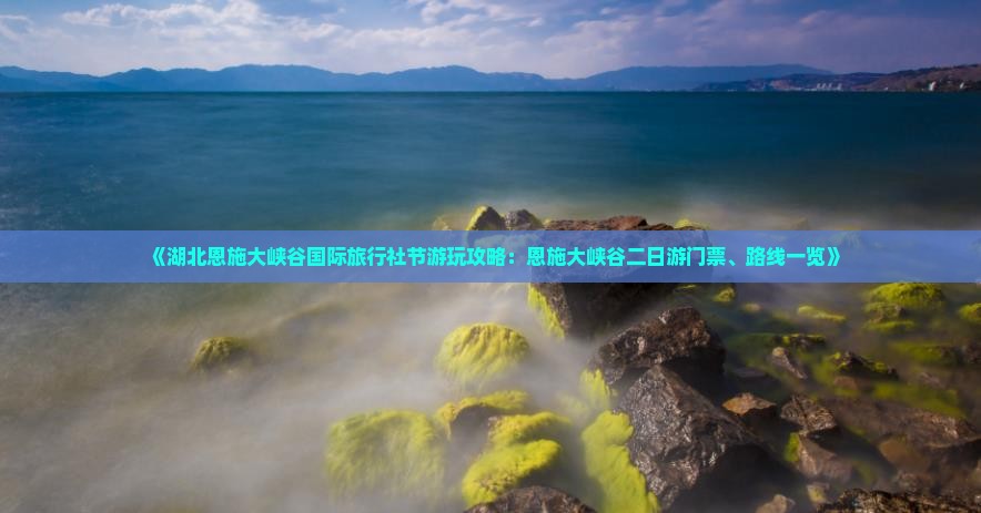 《湖北恩施大峡谷国际旅行社节游玩攻略：恩施大峡谷二日游门票、路线一览》