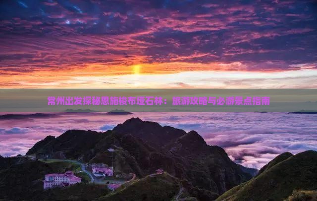 常州出发探秘恩施梭布垭石林：旅游攻略与必游景点指南