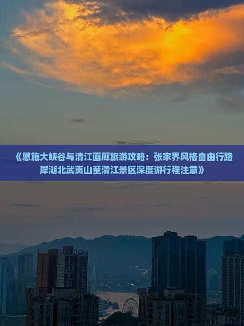《恩施大峡谷与清江画廊旅游攻略：张家界风格自由行路犀湖北武夷山至清江景区深度游行程注意》