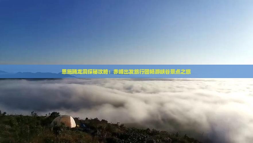 恩施腾龙洞探秘攻略：赤峰出发旅行团畅游峡谷景点之旅