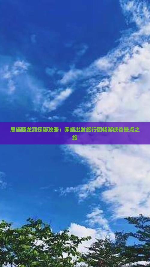 恩施腾龙洞探秘攻略：赤峰出发旅行团畅游峡谷景点之旅