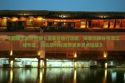 《铜陵出发：恩施七星寨自由行攻略，探索大峡谷与清江梭布垭，河北旅行社推荐更多景点信息》