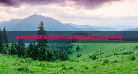 徐州出发至恩施七星寨六日深度游攻略及行程安排详解
