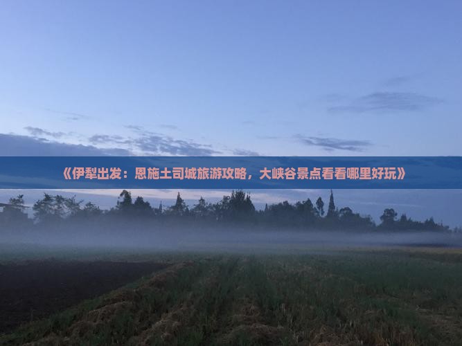 《伊犁出发：恩施土司城旅游攻略，大峡谷景点看看哪里好玩》