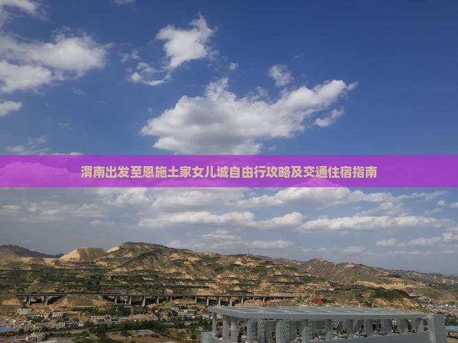 渭南出发至恩施土家女儿城自由行攻略及交通住宿指南