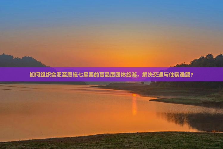 如何组织合肥至恩施七星寨的高品质团体旅游，解决交通与住宿难题？