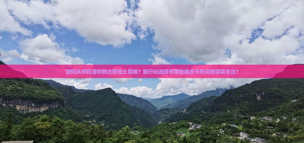 如何从呼和浩特前往恩施土司城？旅行社选择有哪些痛点与热词新词需关注？