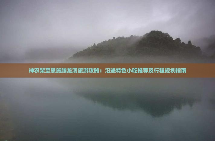 神农架至恩施腾龙洞旅游攻略：沿途特色小吃推荐及行程规划指南