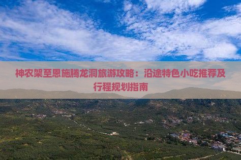 神农架至恩施腾龙洞旅游攻略：沿途特色小吃推荐及行程规划指南
