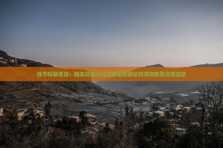 佳节探秘恩施：腾龙洞旅行社为您呈现峡谷旅游攻略及详细信息