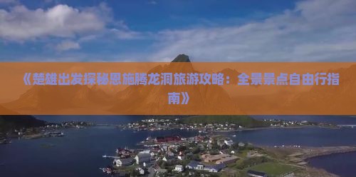 《楚雄出发探秘恩施腾龙洞旅游攻略：全景景点自由行指南》