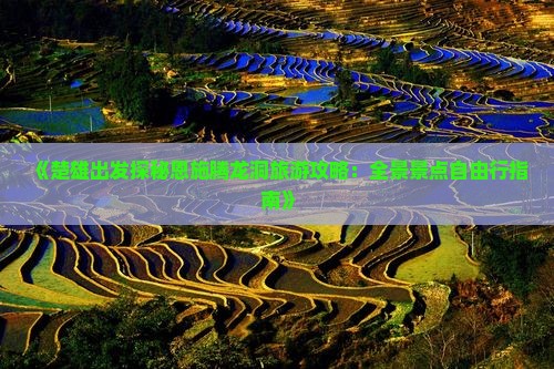 《楚雄出发探秘恩施腾龙洞旅游攻略：全景景点自由行指南》