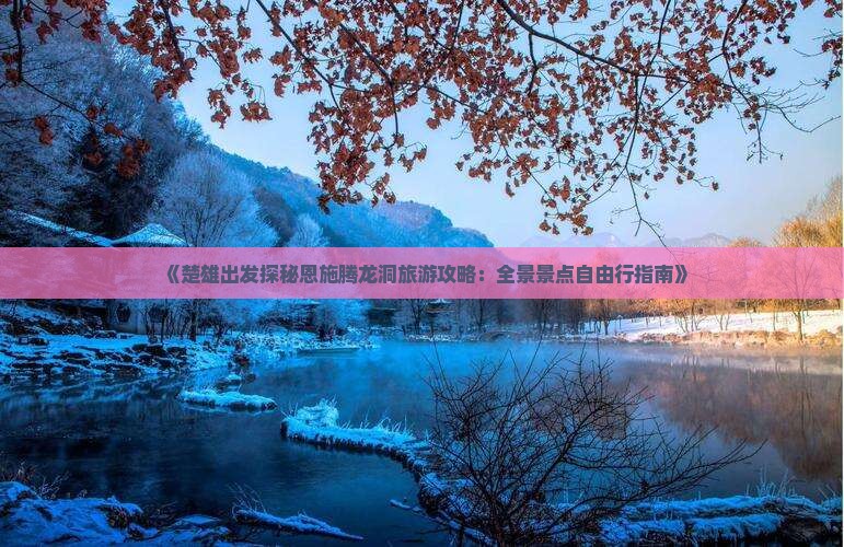 《楚雄出发探秘恩施腾龙洞旅游攻略：全景景点自由行指南》