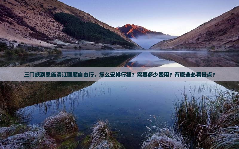 三门峡到恩施清江画廊自由行，怎么安排行程？需要多少费用？有哪些必看景点？