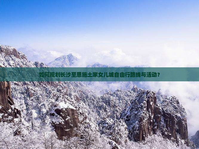 如何规划长沙至恩施土家女儿城自由行路线与活动？