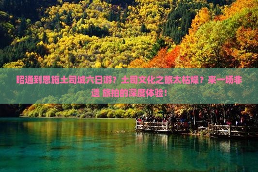 昭通到恩施土司城六日游？土司文化之旅太枯燥？来一场非遗+旅拍的深度体验！